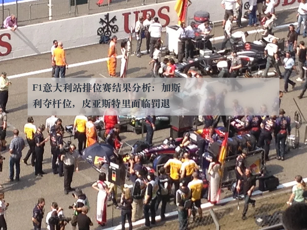 F1意大利站排位赛结果分析：加斯利夺杆位，皮亚斯特里面临罚退